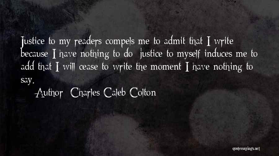 Charles Caleb Colton Quotes: Justice To My Readers Compels Me To Admit That I Write Because I Have Nothing To Do; Justice To Myself