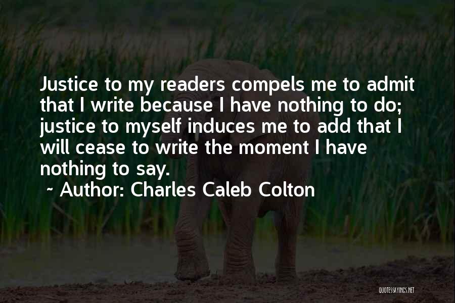 Charles Caleb Colton Quotes: Justice To My Readers Compels Me To Admit That I Write Because I Have Nothing To Do; Justice To Myself