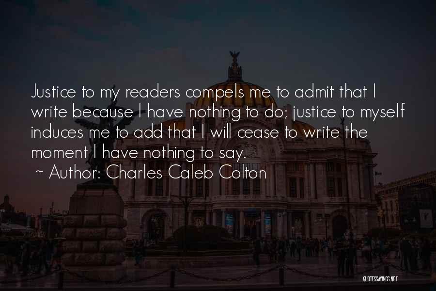 Charles Caleb Colton Quotes: Justice To My Readers Compels Me To Admit That I Write Because I Have Nothing To Do; Justice To Myself