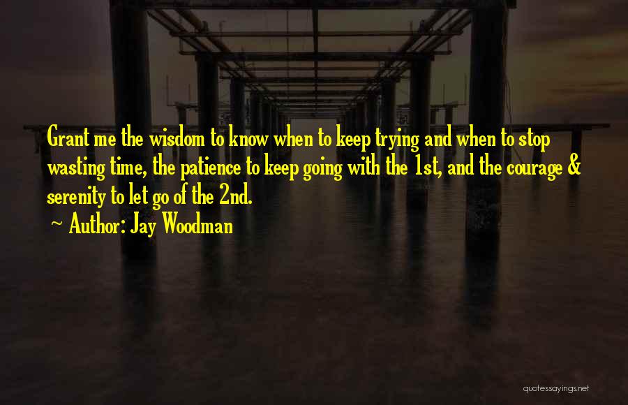 Jay Woodman Quotes: Grant Me The Wisdom To Know When To Keep Trying And When To Stop Wasting Time, The Patience To Keep