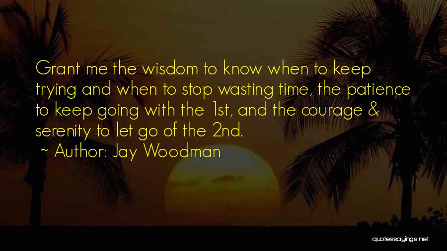 Jay Woodman Quotes: Grant Me The Wisdom To Know When To Keep Trying And When To Stop Wasting Time, The Patience To Keep