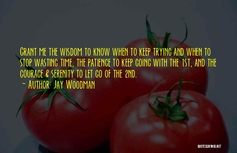 Jay Woodman Quotes: Grant Me The Wisdom To Know When To Keep Trying And When To Stop Wasting Time, The Patience To Keep