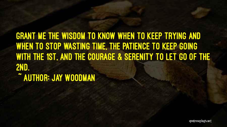 Jay Woodman Quotes: Grant Me The Wisdom To Know When To Keep Trying And When To Stop Wasting Time, The Patience To Keep