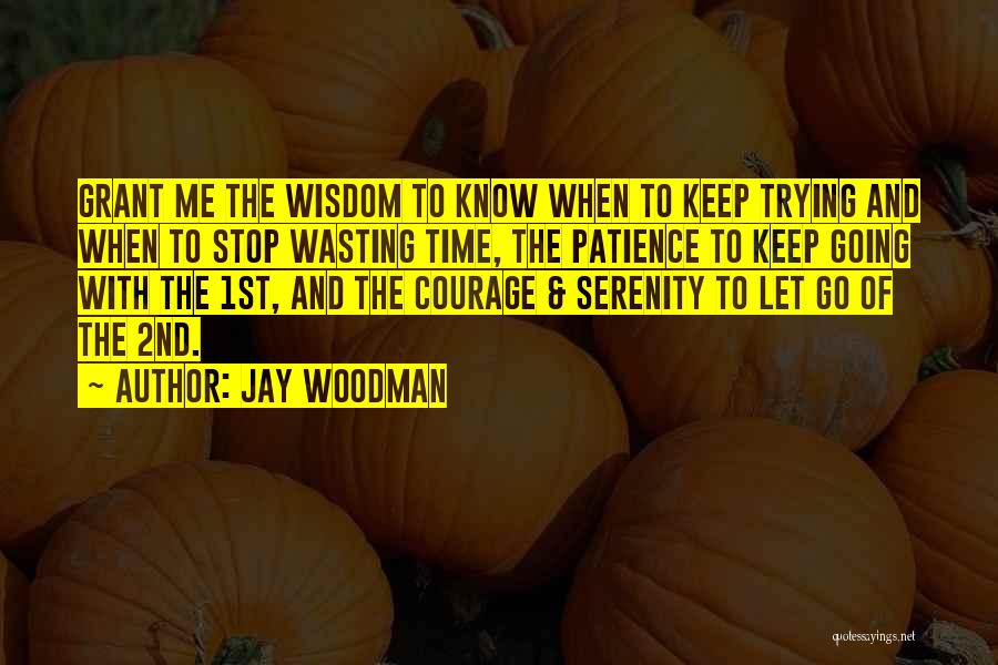 Jay Woodman Quotes: Grant Me The Wisdom To Know When To Keep Trying And When To Stop Wasting Time, The Patience To Keep