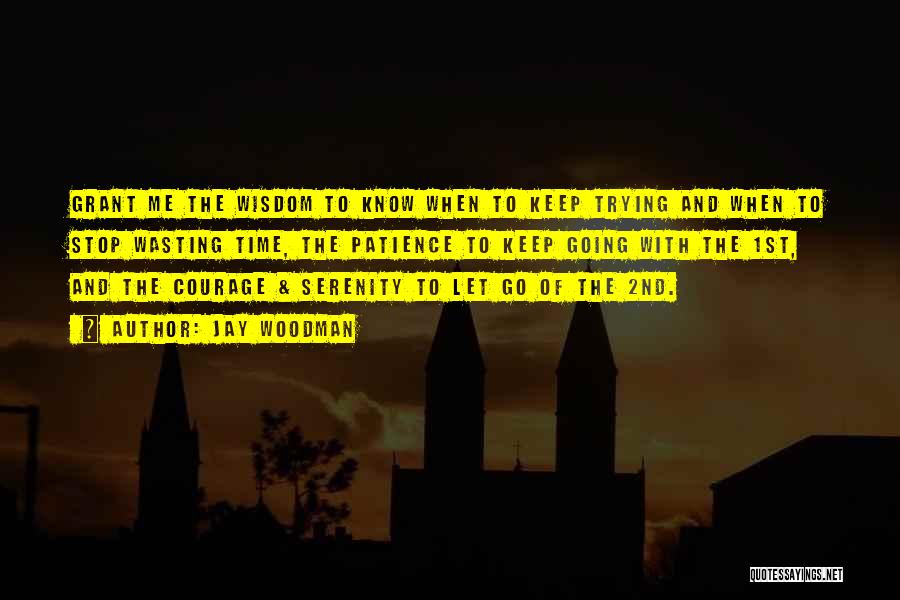 Jay Woodman Quotes: Grant Me The Wisdom To Know When To Keep Trying And When To Stop Wasting Time, The Patience To Keep