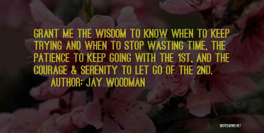 Jay Woodman Quotes: Grant Me The Wisdom To Know When To Keep Trying And When To Stop Wasting Time, The Patience To Keep