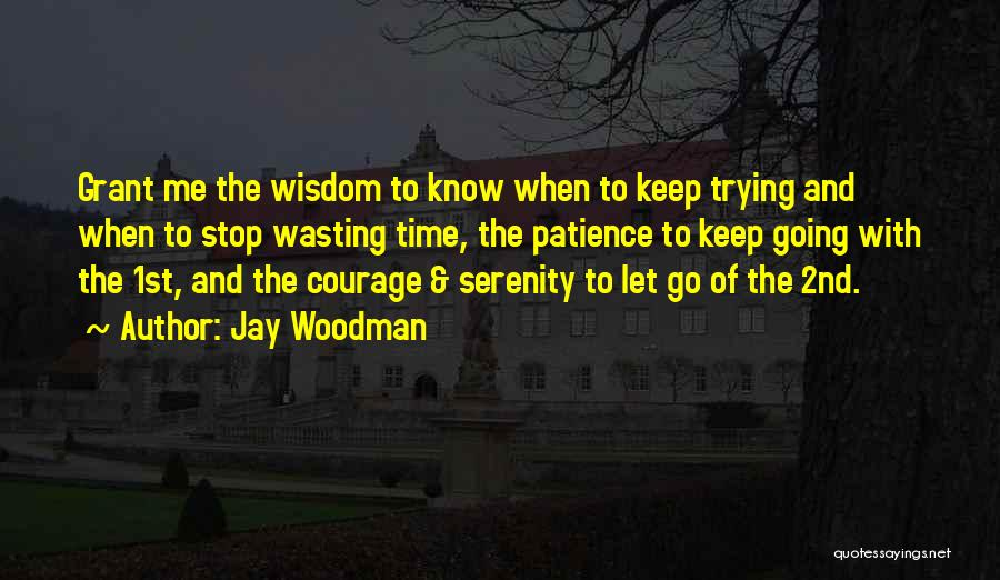 Jay Woodman Quotes: Grant Me The Wisdom To Know When To Keep Trying And When To Stop Wasting Time, The Patience To Keep