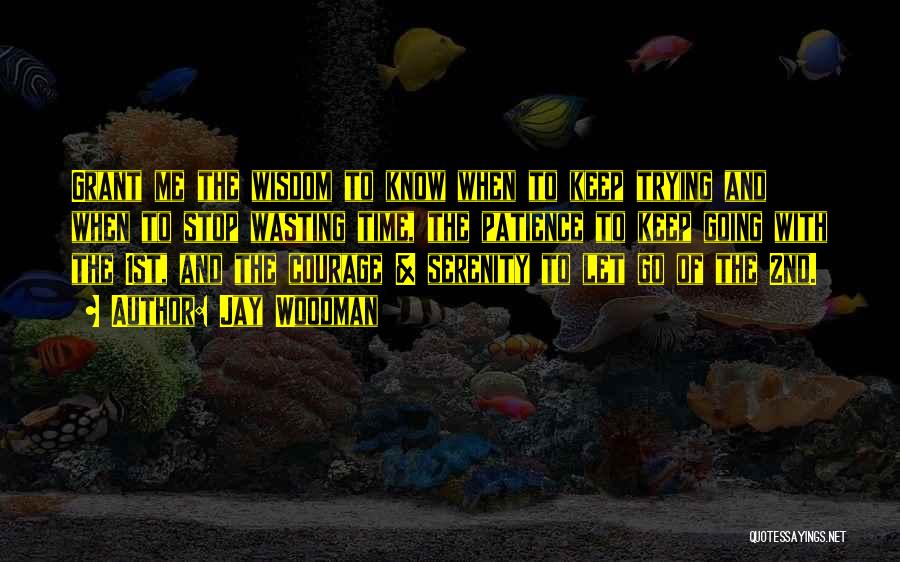 Jay Woodman Quotes: Grant Me The Wisdom To Know When To Keep Trying And When To Stop Wasting Time, The Patience To Keep