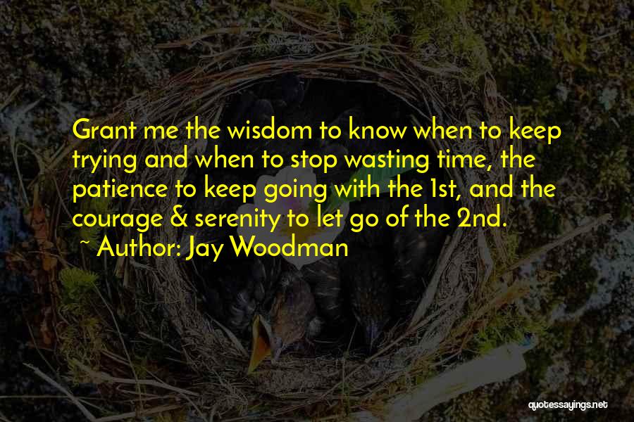 Jay Woodman Quotes: Grant Me The Wisdom To Know When To Keep Trying And When To Stop Wasting Time, The Patience To Keep