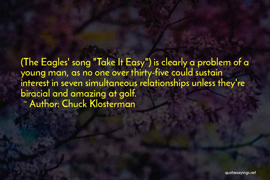 Chuck Klosterman Quotes: (the Eagles' Song Take It Easy) Is Clearly A Problem Of A Young Man, As No One Over Thirty-five Could