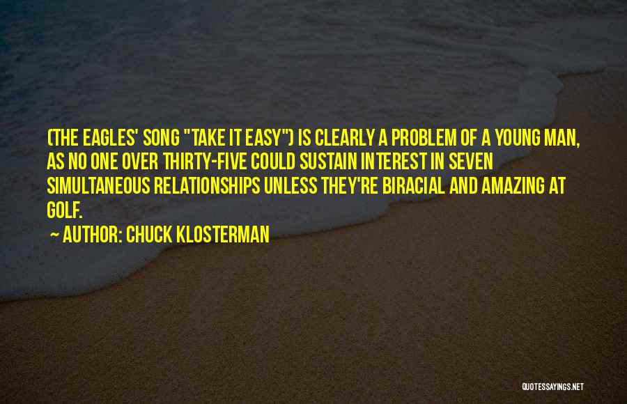 Chuck Klosterman Quotes: (the Eagles' Song Take It Easy) Is Clearly A Problem Of A Young Man, As No One Over Thirty-five Could