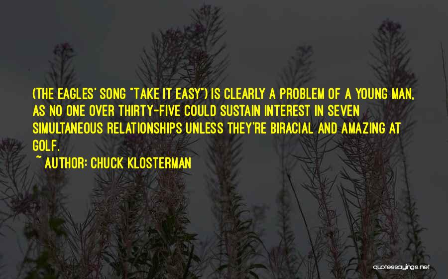 Chuck Klosterman Quotes: (the Eagles' Song Take It Easy) Is Clearly A Problem Of A Young Man, As No One Over Thirty-five Could