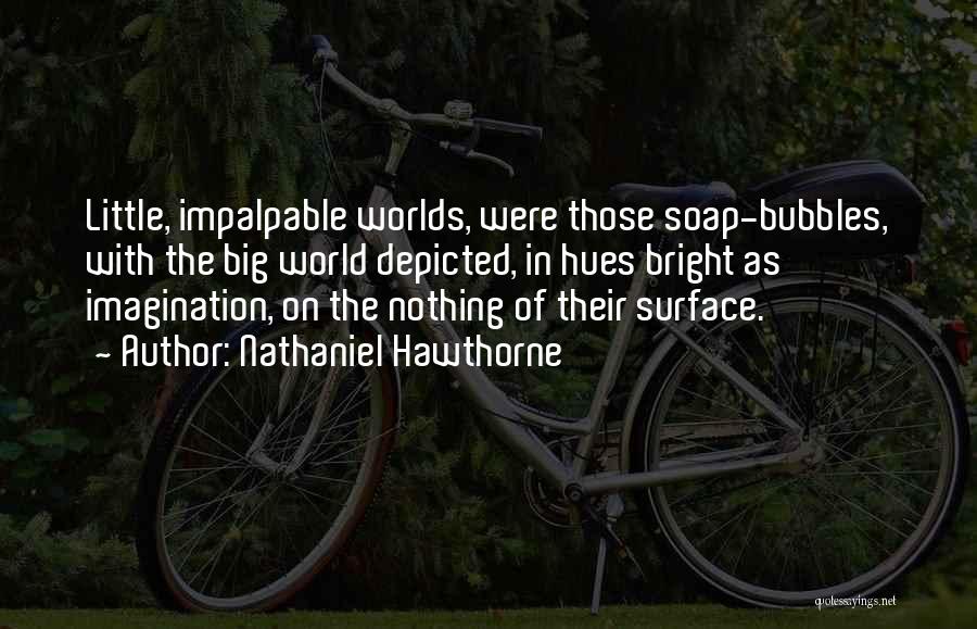 Nathaniel Hawthorne Quotes: Little, Impalpable Worlds, Were Those Soap-bubbles, With The Big World Depicted, In Hues Bright As Imagination, On The Nothing Of