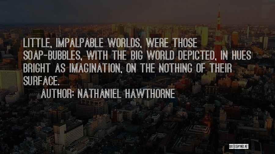 Nathaniel Hawthorne Quotes: Little, Impalpable Worlds, Were Those Soap-bubbles, With The Big World Depicted, In Hues Bright As Imagination, On The Nothing Of