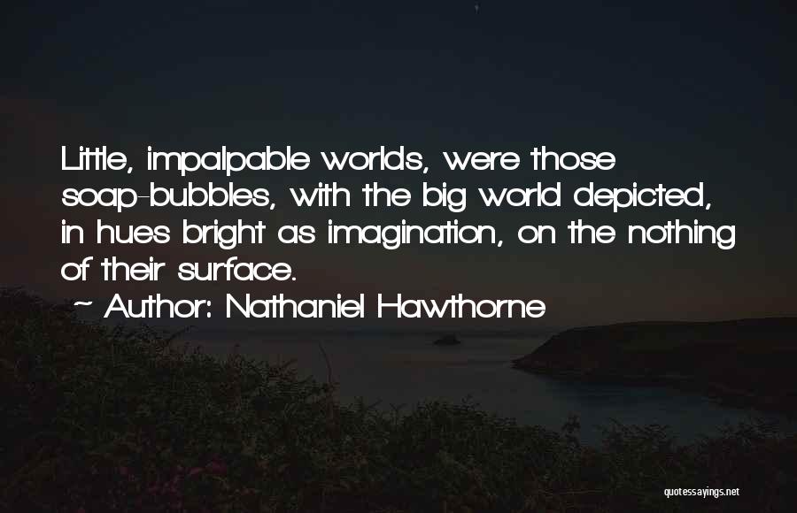 Nathaniel Hawthorne Quotes: Little, Impalpable Worlds, Were Those Soap-bubbles, With The Big World Depicted, In Hues Bright As Imagination, On The Nothing Of
