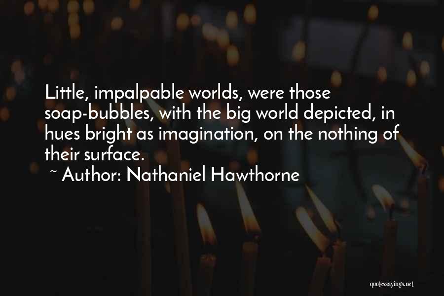 Nathaniel Hawthorne Quotes: Little, Impalpable Worlds, Were Those Soap-bubbles, With The Big World Depicted, In Hues Bright As Imagination, On The Nothing Of