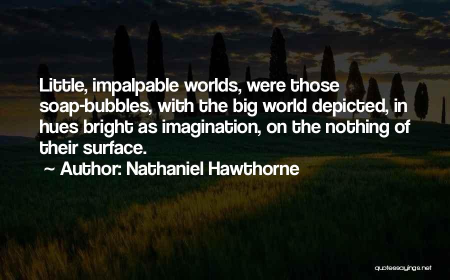 Nathaniel Hawthorne Quotes: Little, Impalpable Worlds, Were Those Soap-bubbles, With The Big World Depicted, In Hues Bright As Imagination, On The Nothing Of