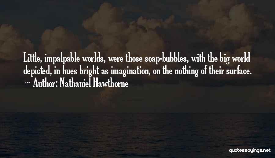 Nathaniel Hawthorne Quotes: Little, Impalpable Worlds, Were Those Soap-bubbles, With The Big World Depicted, In Hues Bright As Imagination, On The Nothing Of