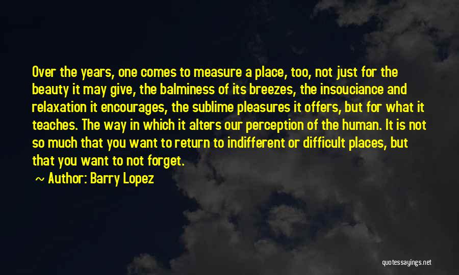 Barry Lopez Quotes: Over The Years, One Comes To Measure A Place, Too, Not Just For The Beauty It May Give, The Balminess