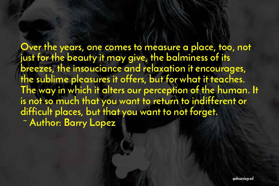 Barry Lopez Quotes: Over The Years, One Comes To Measure A Place, Too, Not Just For The Beauty It May Give, The Balminess
