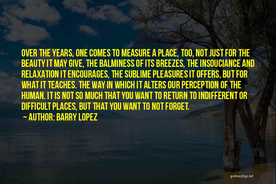 Barry Lopez Quotes: Over The Years, One Comes To Measure A Place, Too, Not Just For The Beauty It May Give, The Balminess