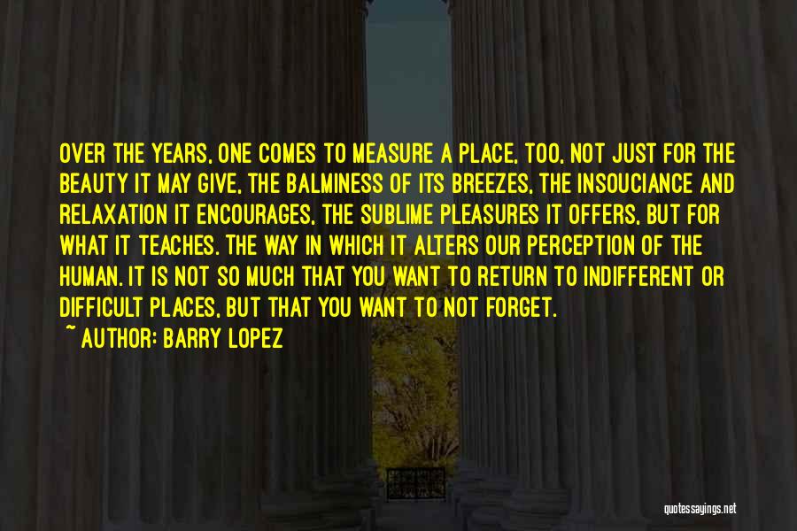 Barry Lopez Quotes: Over The Years, One Comes To Measure A Place, Too, Not Just For The Beauty It May Give, The Balminess