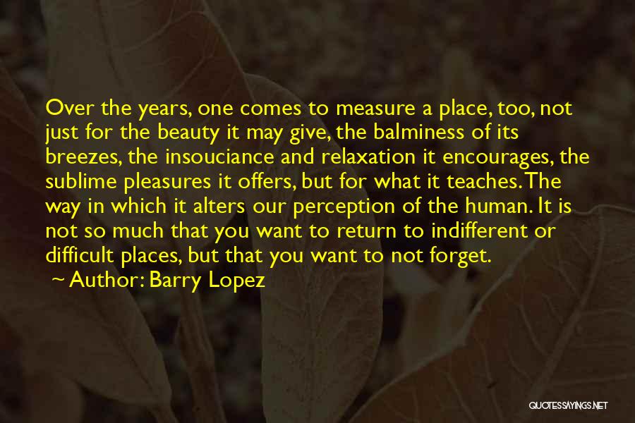 Barry Lopez Quotes: Over The Years, One Comes To Measure A Place, Too, Not Just For The Beauty It May Give, The Balminess