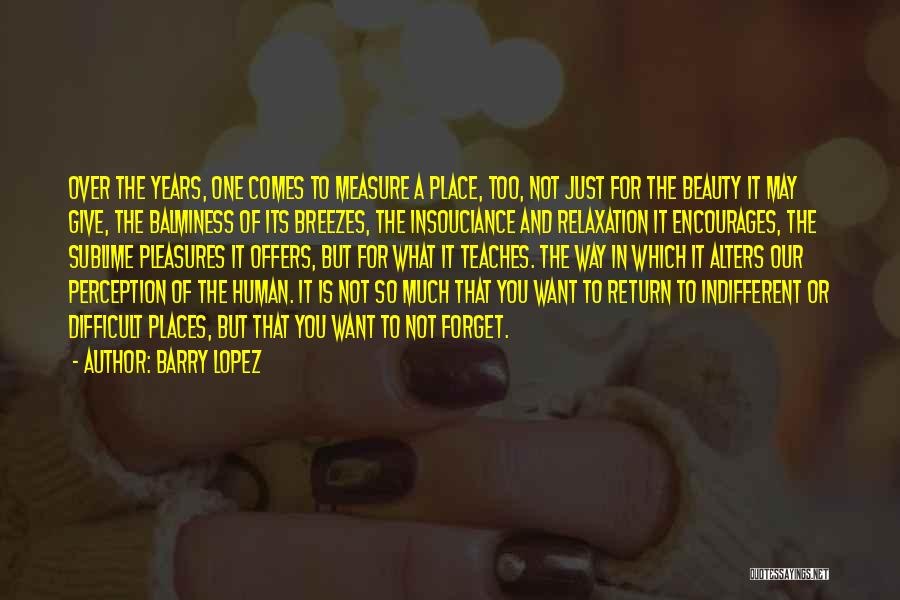 Barry Lopez Quotes: Over The Years, One Comes To Measure A Place, Too, Not Just For The Beauty It May Give, The Balminess