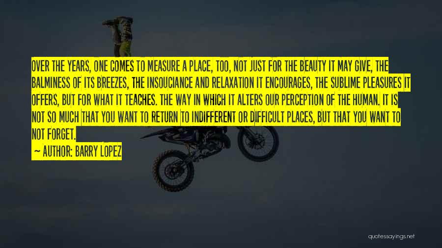 Barry Lopez Quotes: Over The Years, One Comes To Measure A Place, Too, Not Just For The Beauty It May Give, The Balminess