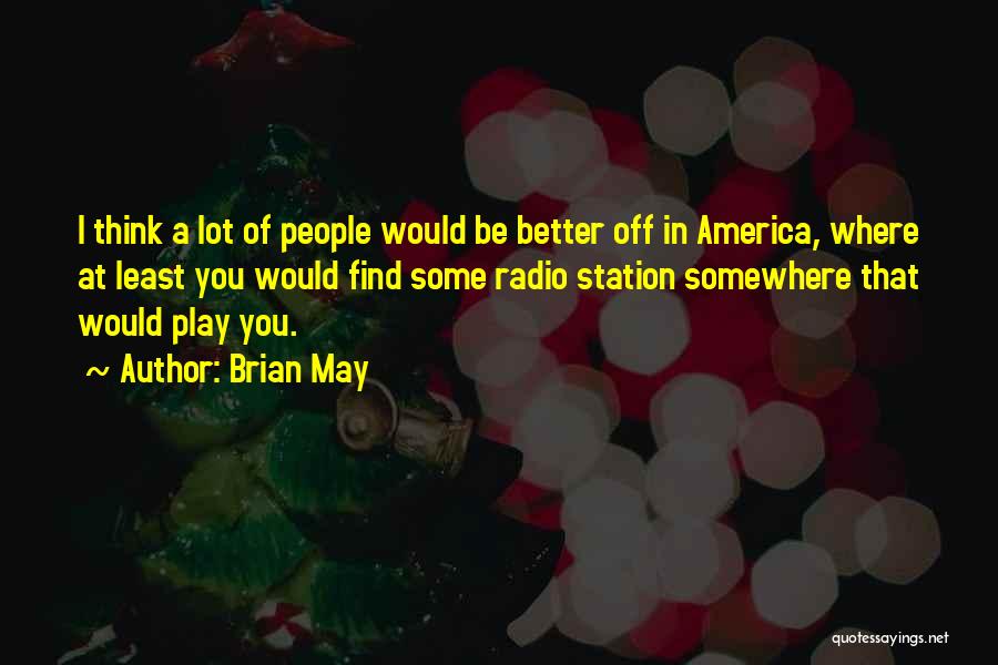 Brian May Quotes: I Think A Lot Of People Would Be Better Off In America, Where At Least You Would Find Some Radio
