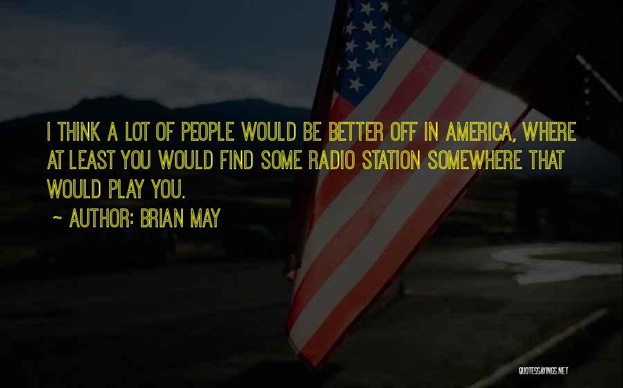 Brian May Quotes: I Think A Lot Of People Would Be Better Off In America, Where At Least You Would Find Some Radio