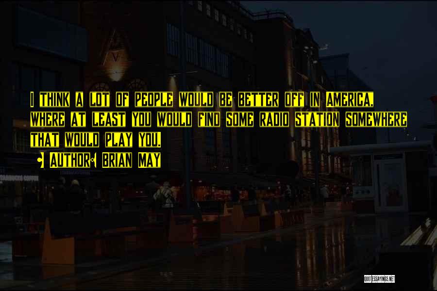 Brian May Quotes: I Think A Lot Of People Would Be Better Off In America, Where At Least You Would Find Some Radio