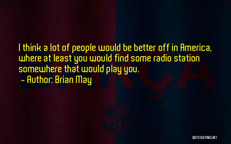 Brian May Quotes: I Think A Lot Of People Would Be Better Off In America, Where At Least You Would Find Some Radio