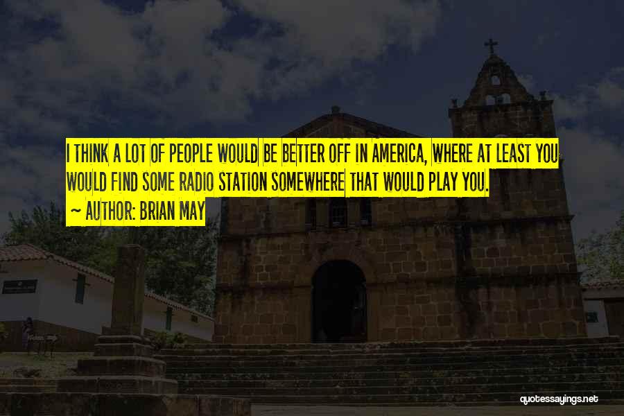 Brian May Quotes: I Think A Lot Of People Would Be Better Off In America, Where At Least You Would Find Some Radio