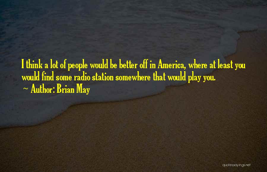 Brian May Quotes: I Think A Lot Of People Would Be Better Off In America, Where At Least You Would Find Some Radio