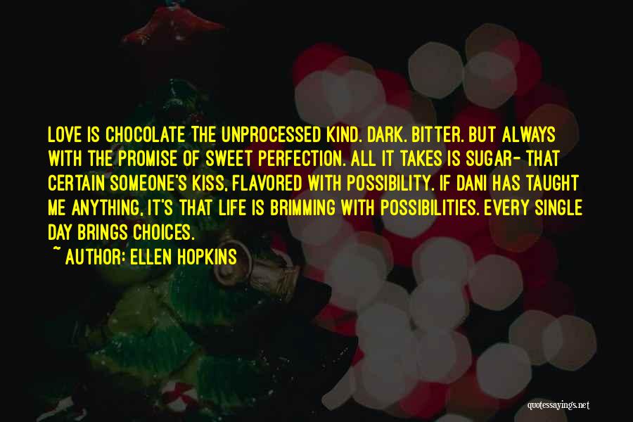 Ellen Hopkins Quotes: Love Is Chocolate The Unprocessed Kind. Dark. Bitter. But Always With The Promise Of Sweet Perfection. All It Takes Is