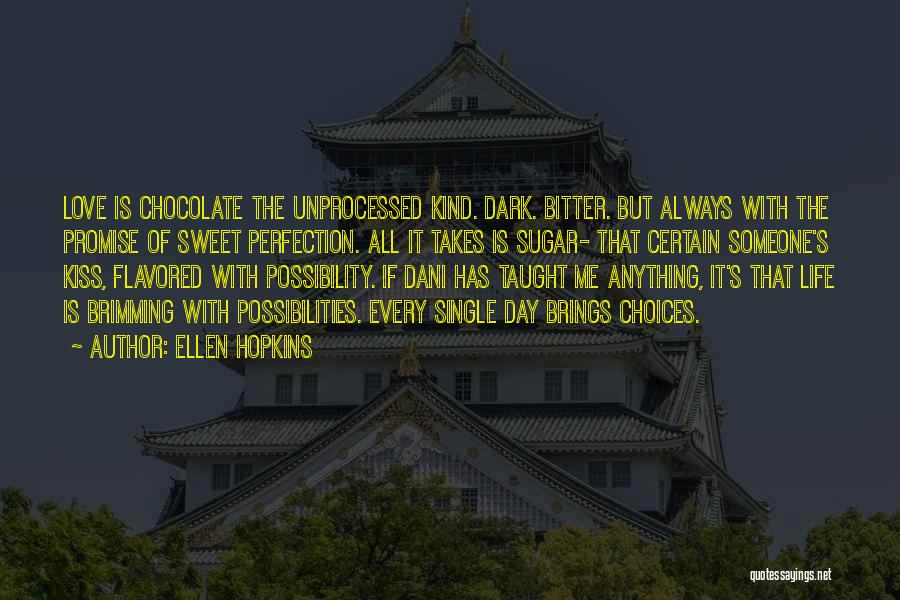 Ellen Hopkins Quotes: Love Is Chocolate The Unprocessed Kind. Dark. Bitter. But Always With The Promise Of Sweet Perfection. All It Takes Is