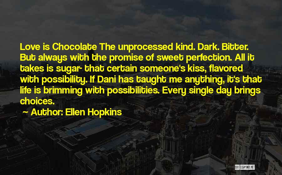 Ellen Hopkins Quotes: Love Is Chocolate The Unprocessed Kind. Dark. Bitter. But Always With The Promise Of Sweet Perfection. All It Takes Is