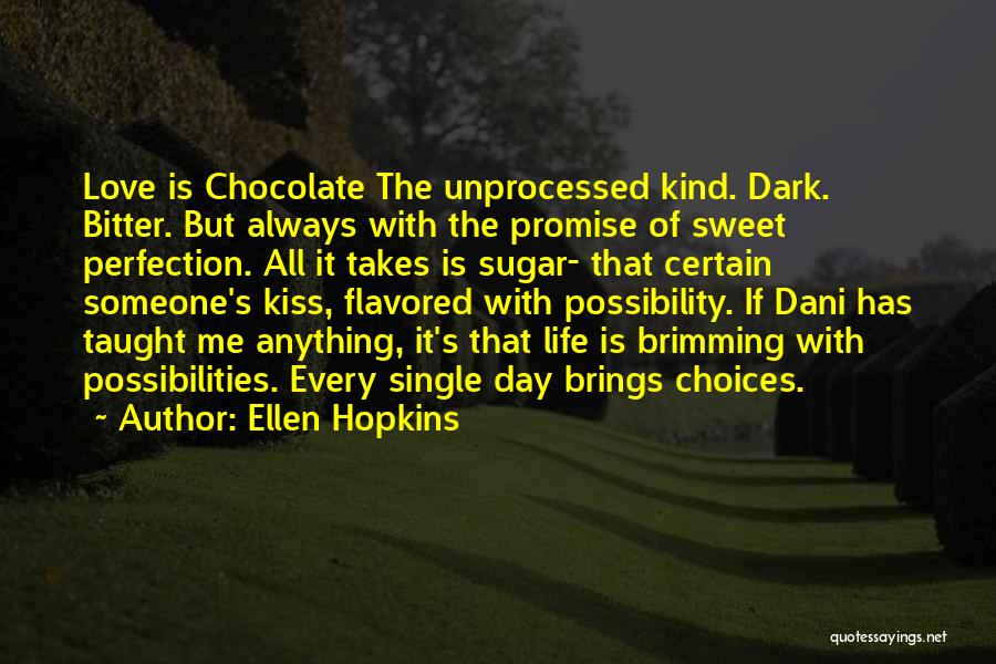 Ellen Hopkins Quotes: Love Is Chocolate The Unprocessed Kind. Dark. Bitter. But Always With The Promise Of Sweet Perfection. All It Takes Is