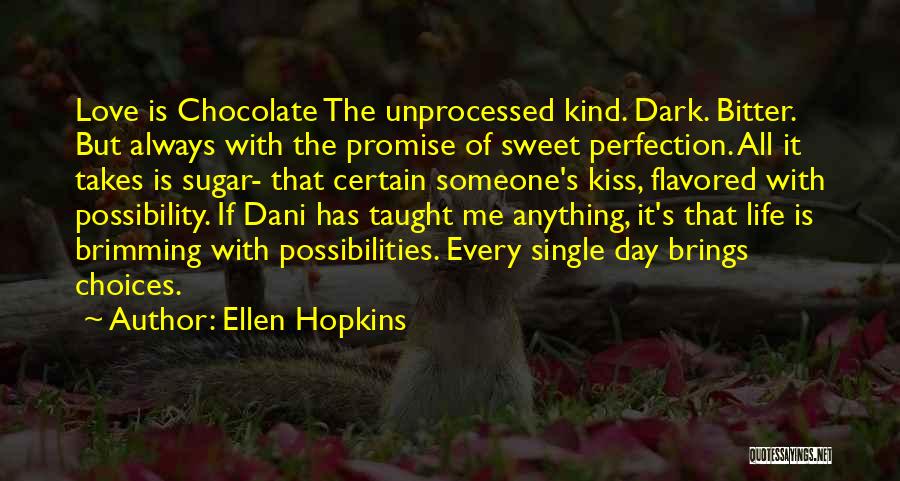 Ellen Hopkins Quotes: Love Is Chocolate The Unprocessed Kind. Dark. Bitter. But Always With The Promise Of Sweet Perfection. All It Takes Is