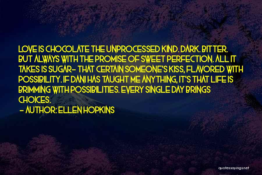 Ellen Hopkins Quotes: Love Is Chocolate The Unprocessed Kind. Dark. Bitter. But Always With The Promise Of Sweet Perfection. All It Takes Is
