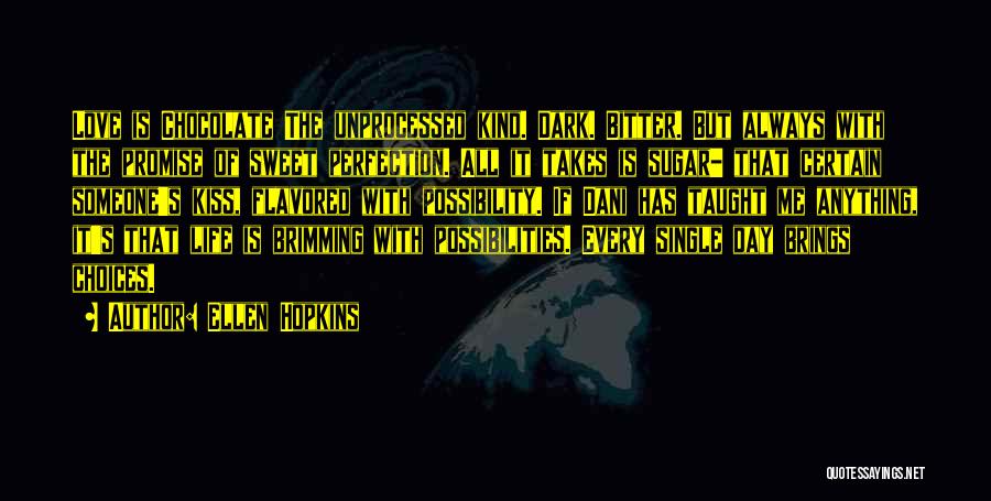 Ellen Hopkins Quotes: Love Is Chocolate The Unprocessed Kind. Dark. Bitter. But Always With The Promise Of Sweet Perfection. All It Takes Is