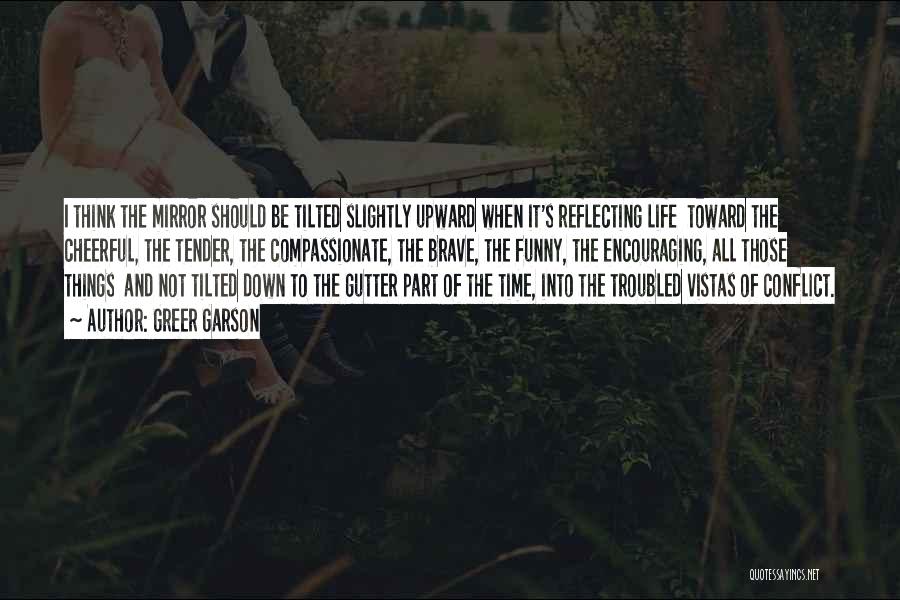 Greer Garson Quotes: I Think The Mirror Should Be Tilted Slightly Upward When It's Reflecting Life Toward The Cheerful, The Tender, The Compassionate,