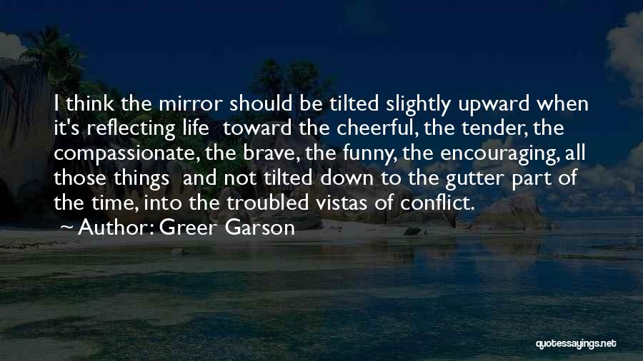 Greer Garson Quotes: I Think The Mirror Should Be Tilted Slightly Upward When It's Reflecting Life Toward The Cheerful, The Tender, The Compassionate,