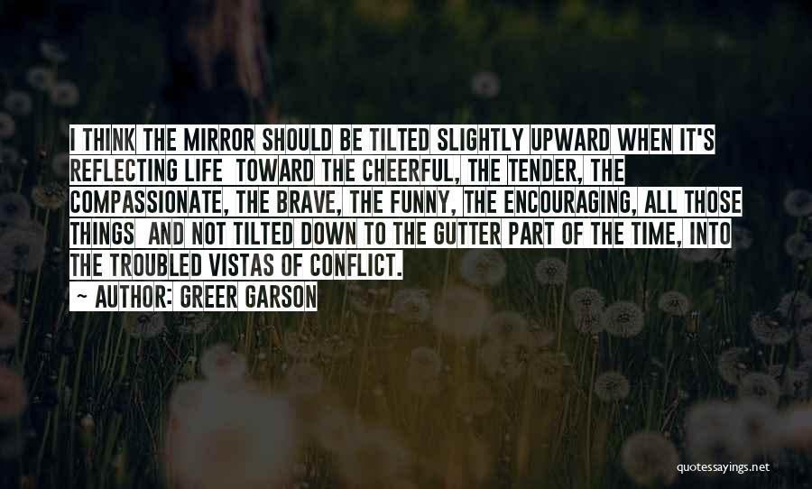 Greer Garson Quotes: I Think The Mirror Should Be Tilted Slightly Upward When It's Reflecting Life Toward The Cheerful, The Tender, The Compassionate,