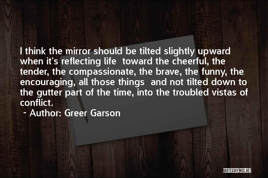 Greer Garson Quotes: I Think The Mirror Should Be Tilted Slightly Upward When It's Reflecting Life Toward The Cheerful, The Tender, The Compassionate,