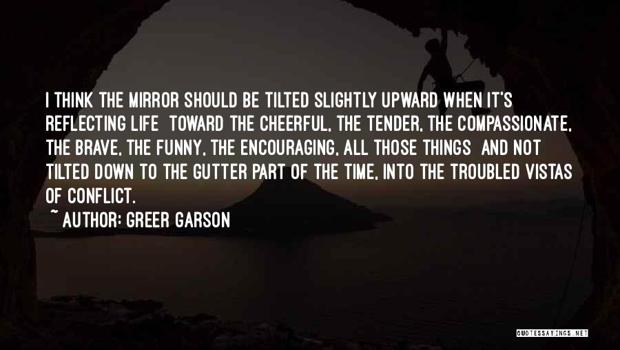 Greer Garson Quotes: I Think The Mirror Should Be Tilted Slightly Upward When It's Reflecting Life Toward The Cheerful, The Tender, The Compassionate,