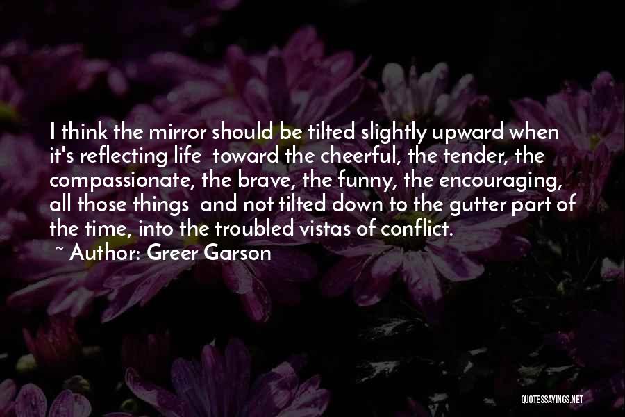 Greer Garson Quotes: I Think The Mirror Should Be Tilted Slightly Upward When It's Reflecting Life Toward The Cheerful, The Tender, The Compassionate,