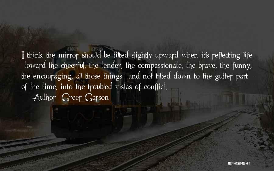 Greer Garson Quotes: I Think The Mirror Should Be Tilted Slightly Upward When It's Reflecting Life Toward The Cheerful, The Tender, The Compassionate,