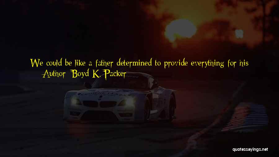 Boyd K. Packer Quotes: We Could Be Like A Father Determined To Provide Everything For His Family. He Devotes Every Energy To That End